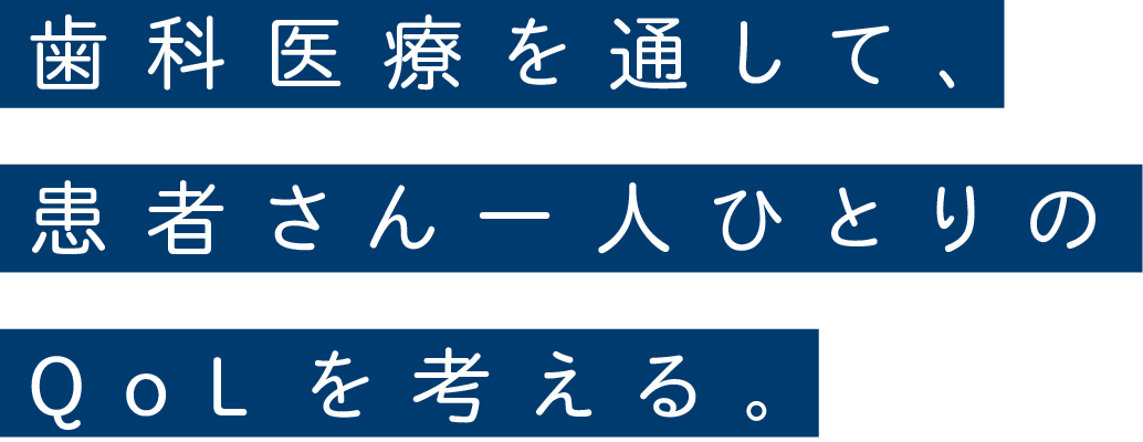 歯科医療を通して、患者さん一人ひとりのQoLを考える。